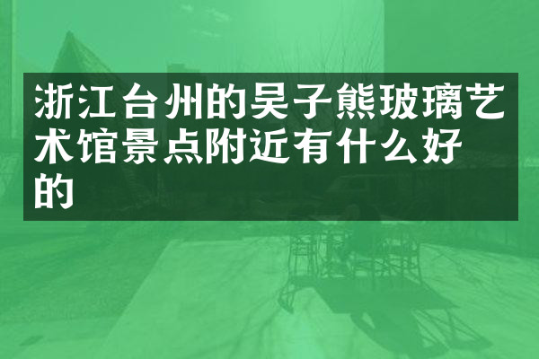 浙江台州的吴子熊玻璃艺术馆景点附近有什么好吃的
