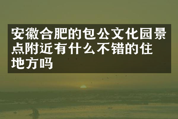 安徽合肥的包公文化园景点附近有什么不错的住的地方吗