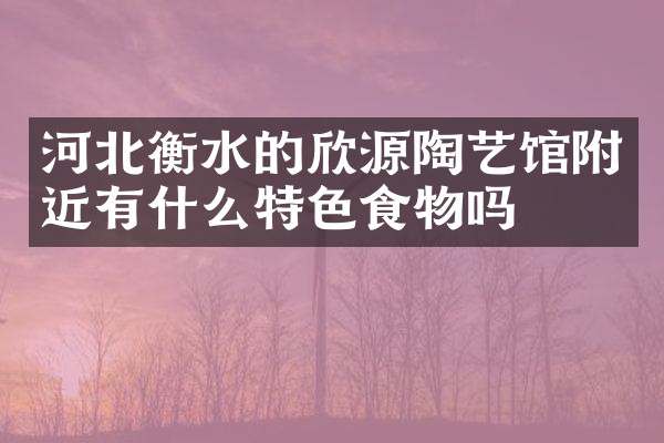 河北衡水的欣源陶艺馆附近有什么特色食物吗