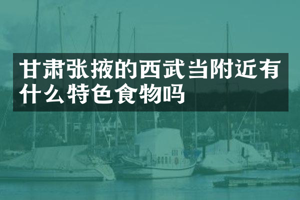 甘肃张掖的西武当附近有什么特色食物吗