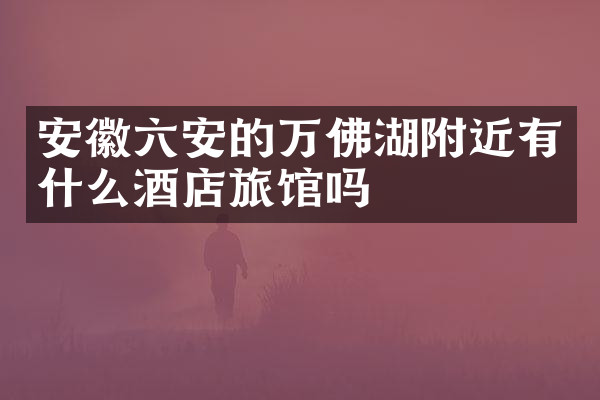 安徽六安的万佛湖附近有什么酒店旅馆吗