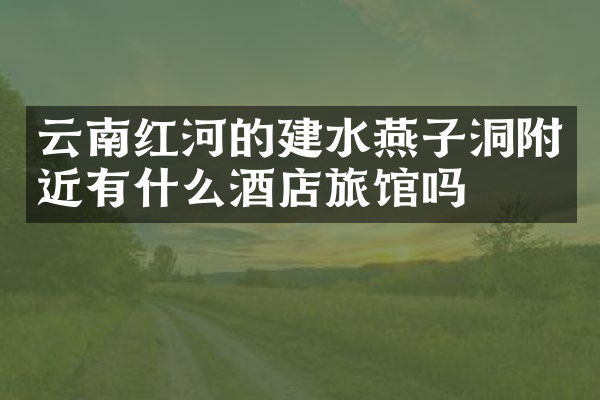 云南红河的建水燕子洞附近有什么酒店旅馆吗