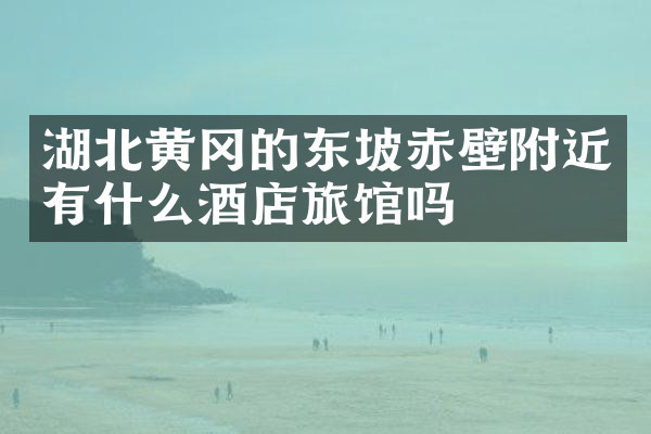 湖北黄冈的东坡赤壁附近有什么酒店旅馆吗