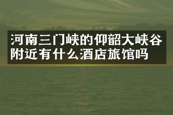 河南三门峡的仰韶大峡谷附近有什么酒店旅馆吗