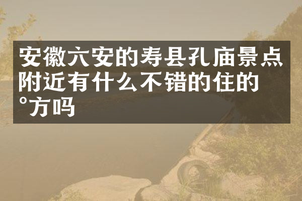 安徽六安的寿县孔庙景点附近有什么不错的住的地方吗