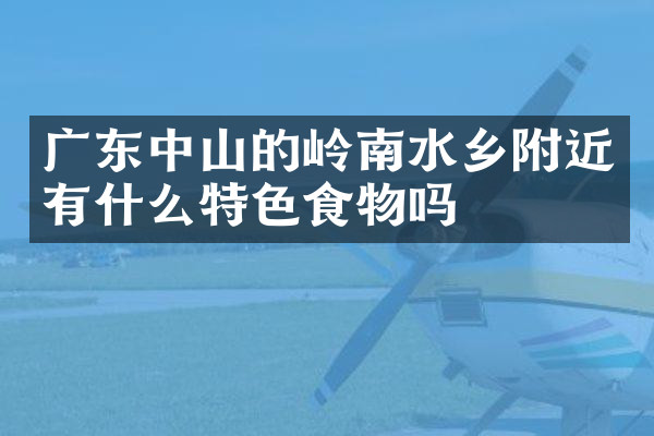 广东中山的岭南水乡附近有什么特色食物吗