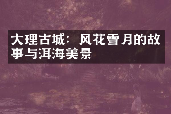 大理古城：风花雪月的故事与洱海美景
