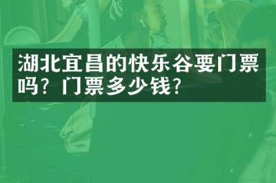 湖北宜昌的快乐谷要门票吗？门票多少钱？