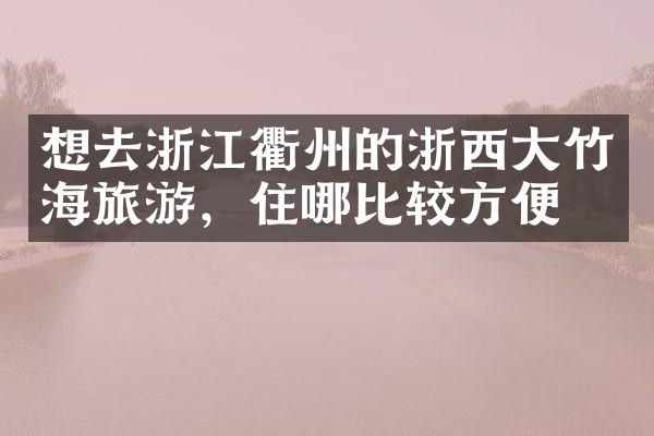 想去浙江衢州的浙西大竹海旅游，住哪比较方便