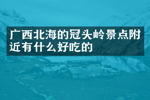 广西北海的冠头岭景点附近有什么好吃的