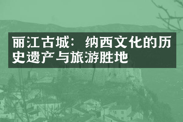 丽江古城：纳西文化的历史遗产与旅游胜地