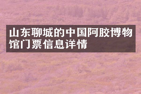 山东聊城的中国阿胶博物馆门票信息详情