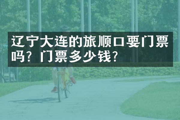 辽宁大连的旅顺口要门票吗？门票多少钱？