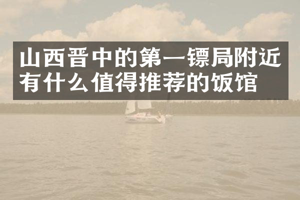 山西晋中的第一镖局附近有什么值得推荐的饭馆吗