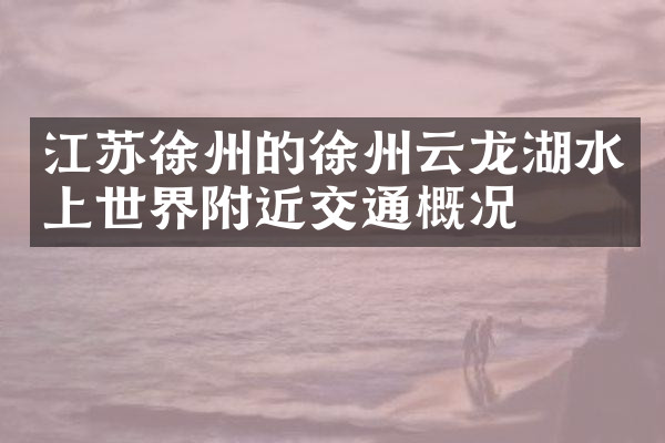 江苏徐州的徐州云龙湖水上世界附近交通概况