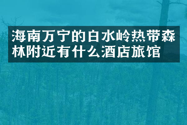海南万宁的白水岭热带森林附近有什么酒店旅馆吗