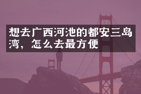 想去广西河池的都安三岛湾，怎么去最方便