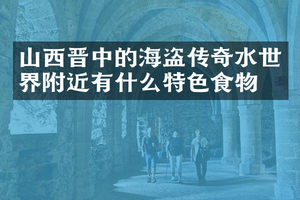山西晋中的海盗传奇水世界附近有什么特色食物吗