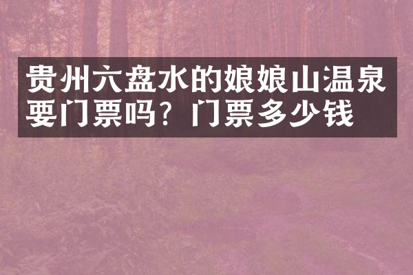 贵州六盘水的娘娘山温泉要门票吗？门票多少钱？