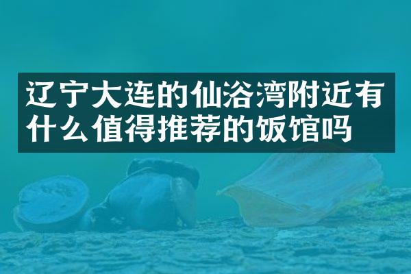辽宁大连的仙浴湾附近有什么值得推荐的饭馆吗