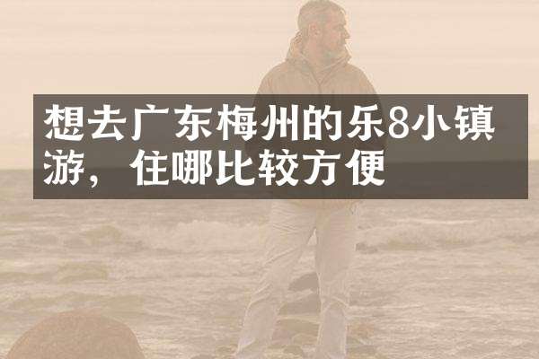 想去广东梅州的乐8小镇旅游，住哪比较方便
