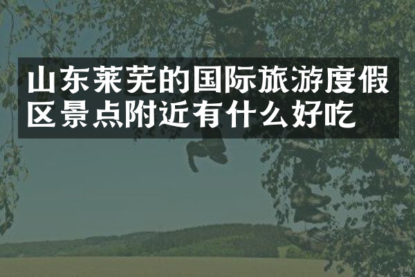 山东莱芜的国际旅游度假区景点附近有什么好吃的