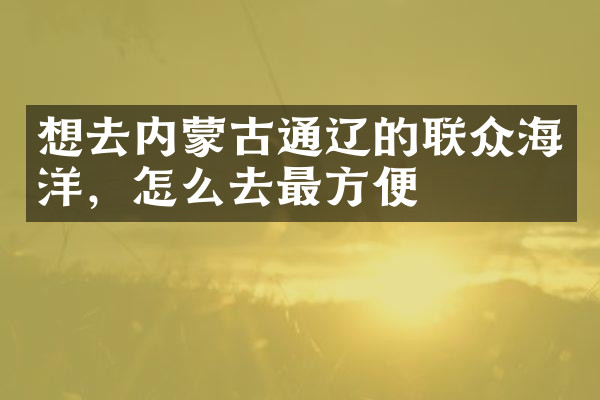 想去内蒙古通辽的联众海洋，怎么去最方便