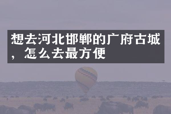 想去河北邯郸的广府古城，怎么去最方便