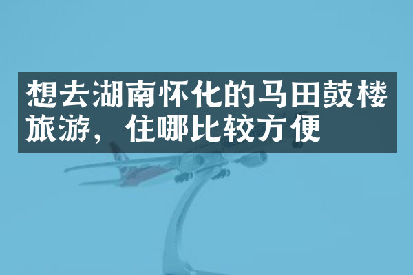 想去湖南怀化的马田鼓楼旅游，住哪比较方便