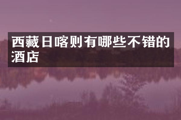 西藏日喀则有哪些不错的酒店