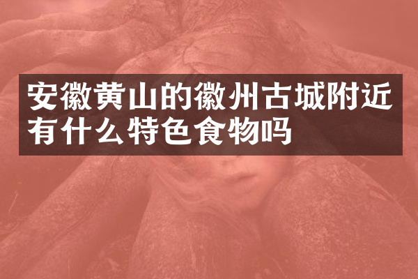 安徽黄山的徽州古城附近有什么特色食物吗