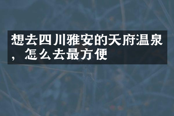想去四川雅安的天府温泉，怎么去最方便