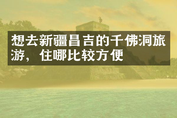 想去新疆昌吉的千佛洞旅游，住哪比较方便