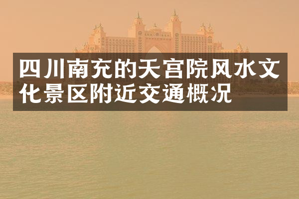 四川南充的天宫院风水文化景区附近交通概况