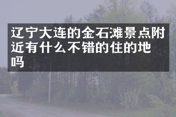辽宁大连的金石滩景点附近有什么不错的住的地方吗