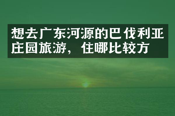想去广东河源的巴伐利亚庄园旅游，住哪比较方便