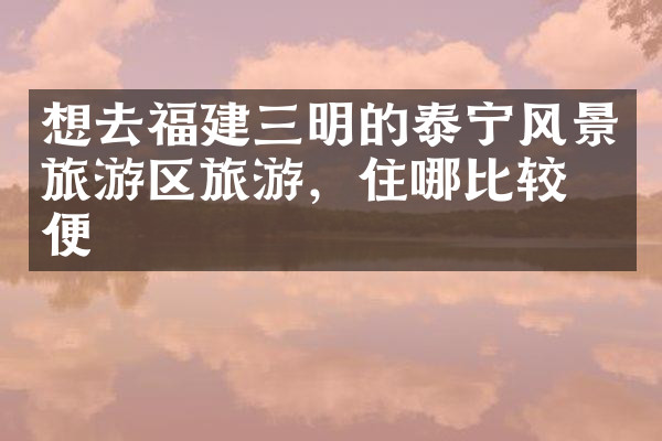 想去福建三明的泰宁风景旅游区旅游，住哪比较方便