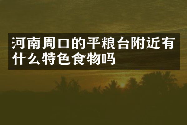 河南周口的平粮台附近有什么特色食物吗