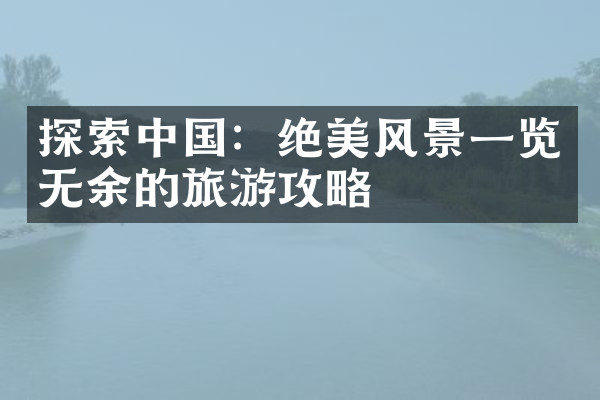 探索中国：绝美风景一览无余的旅游攻略