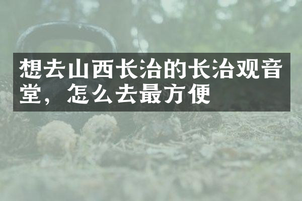想去山西长治的长治观音堂，怎么去最方便