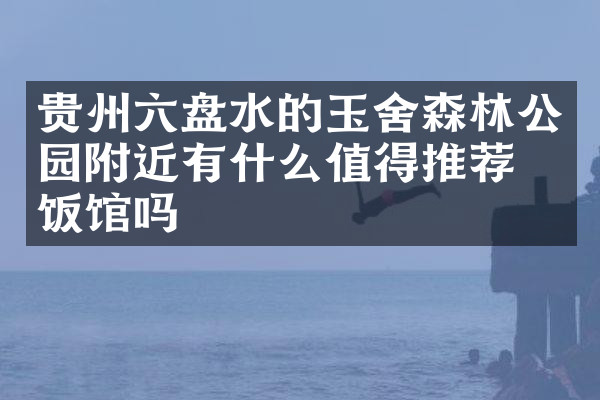 贵州六盘水的玉舍森林公园附近有什么值得推荐的饭馆吗