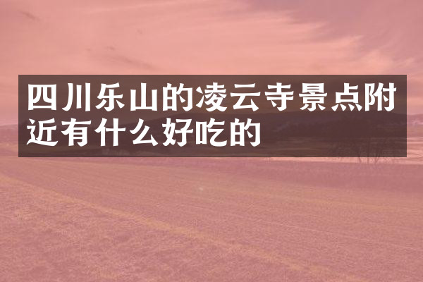 四川乐山的凌云寺景点附近有什么好吃的