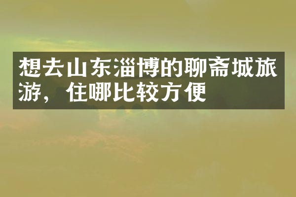 想去山东淄博的聊斋城旅游，住哪比较方便
