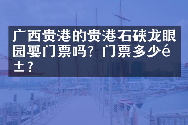 广西贵港的贵港石硖龙眼园要门票吗？门票多少钱？