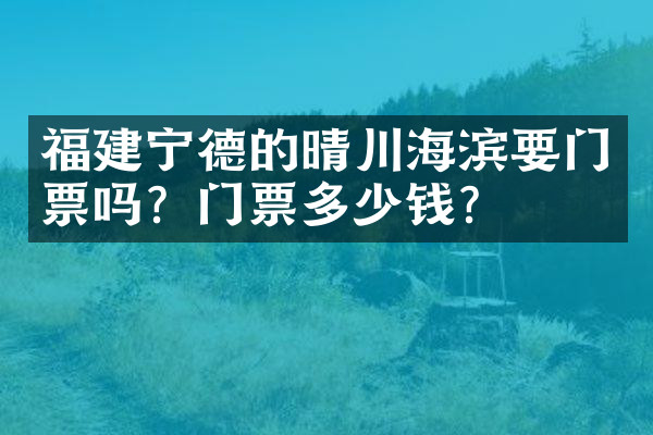 福建宁德的晴川海滨要门票吗？门票多少钱？