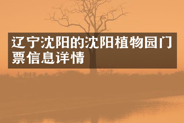 辽宁沈阳的沈阳植物园门票信息详情