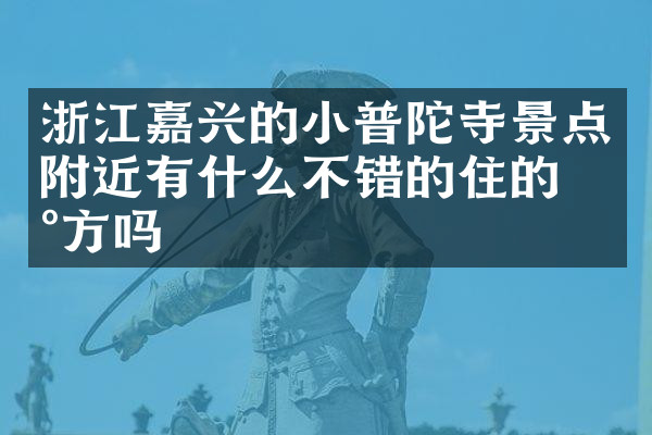 浙江嘉兴的小普陀寺景点附近有什么不错的住的地方吗