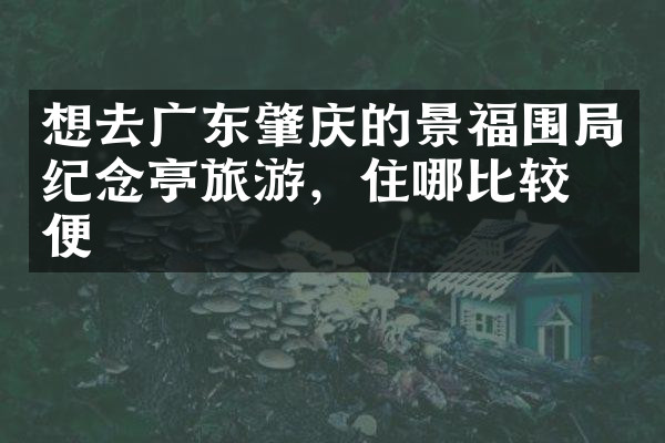 想去广东肇庆的景福围局纪念亭旅游，住哪比较方便