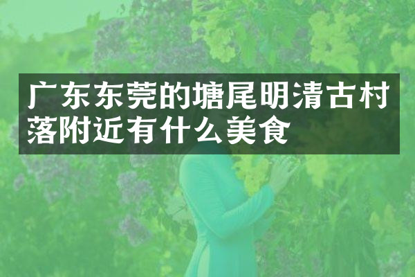 广东东莞的塘尾明清古村落附近有什么美食