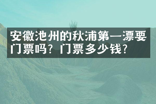安徽池州的秋浦第一漂要门票吗？门票多少钱？